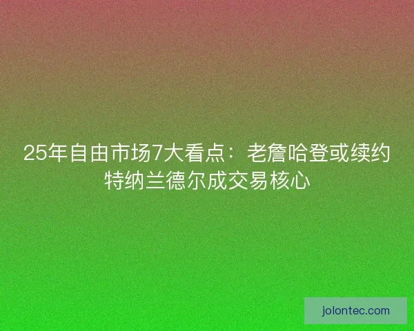 25年自由市场7大看点：老詹哈登或续约特纳兰德尔成交易核心