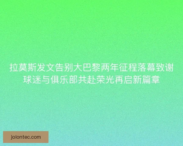 拉莫斯发文告别大巴黎两年征程落幕致谢球迷与俱乐部共赴荣光再启新篇章