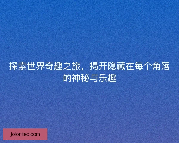 探索世界奇趣之旅，揭开隐藏在每个角落的神秘与乐趣