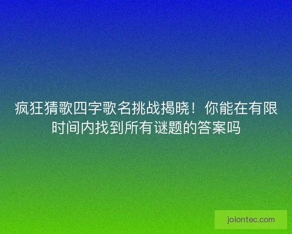 疯狂猜歌四字歌名挑战揭晓！你能在有限时间内找到所有谜题的答案吗