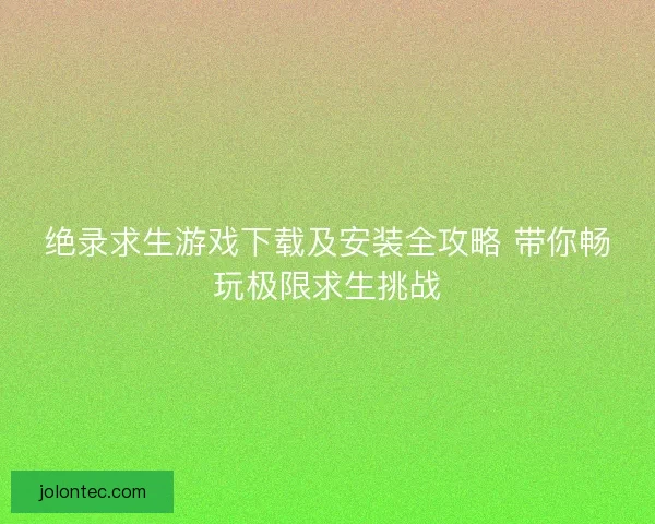绝录求生游戏下载及安装全攻略 带你畅玩极限求生挑战