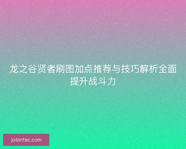 龙之谷贤者刷图加点推荐与技巧解析全面提升战斗力