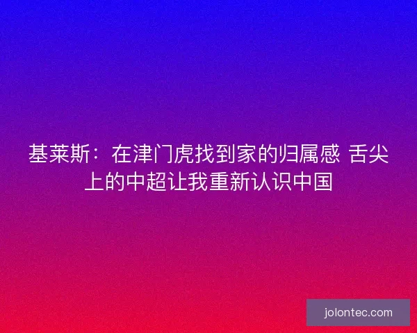 基莱斯：在津门虎找到家的归属感 舌尖上的中超让我重新认识中国