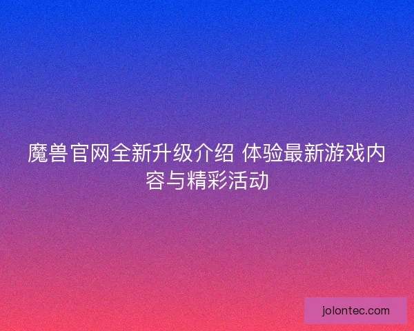 魔兽官网全新升级介绍 体验最新游戏内容与精彩活动