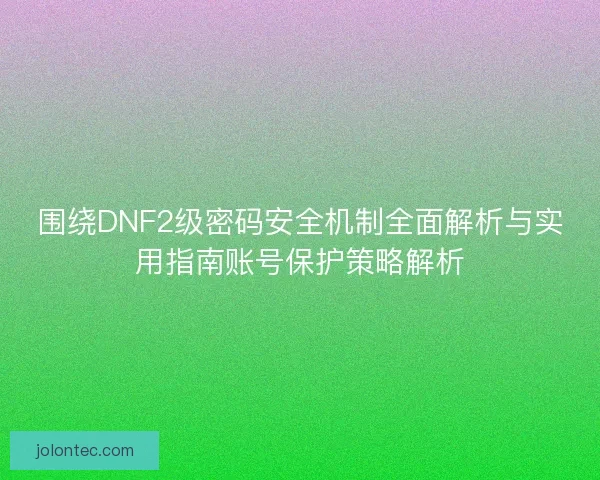 围绕DNF2级密码安全机制全面解析与实用指南账号保护策略解析
