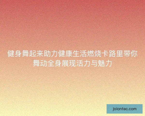 健身舞起来助力健康生活燃烧卡路里带你舞动全身展现活力与魅力