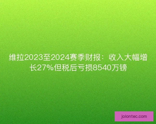 维拉2023至2024赛季财报：收入大幅增长27%但税后亏损8540万镑