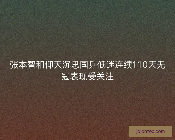 张本智和仰天沉思国乒低迷连续110天无冠表现受关注
