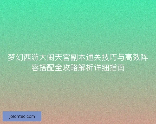 梦幻西游大闹天宫副本通关技巧与高效阵容搭配全攻略解析详细指南